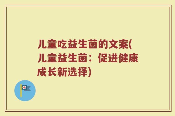 儿童吃益生菌的文案(儿童益生菌:促进健康成长新选择)