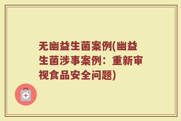 无幽益生菌案例(幽益生菌涉事案例:重新审视食品安全问题)