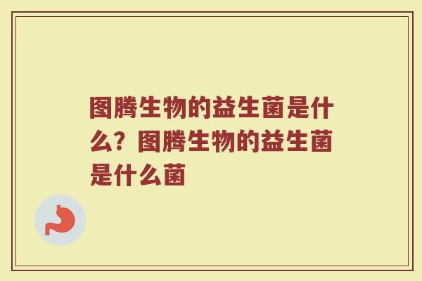 图腾生物的益生菌是什么?图腾生物的益生菌是什么菌