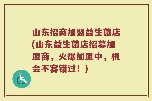 山东招商加盟益生菌店(山东益生菌店招募加盟商,火爆加盟中,机会不容错过!) 山东招商加盟益生菌店(山东益生菌店招募加盟商,火爆加盟中,机会不容错过!)