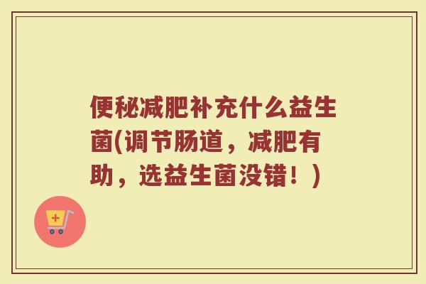 便秘减肥补充什么益生菌(调节肠道,减肥有助,选益生菌没错!)