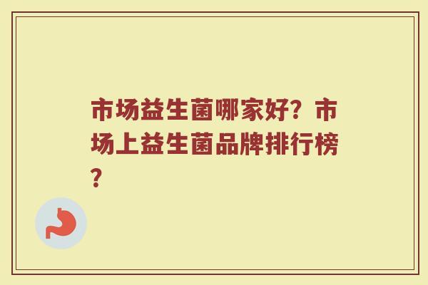 市场益生菌哪家好？市场上益生菌品牌排行榜？