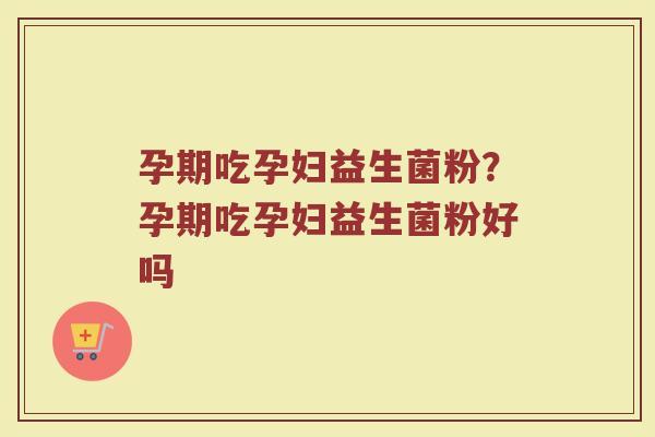 孕期吃孕妇益生菌粉?孕期吃孕妇益生菌粉好吗