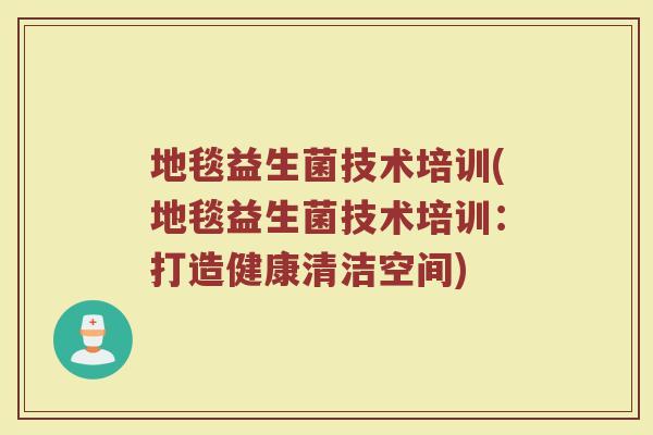 地毯益生菌技术培训(地毯益生菌技术培训:打造健康清洁空间)