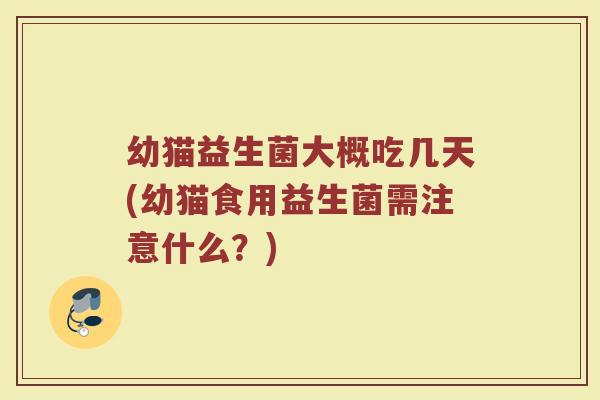 幼猫益生菌大概吃几天(幼猫食用益生菌需注意什么?)