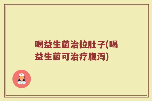 喝益生菌治拉肚子(喝益生菌可治疗腹泻)