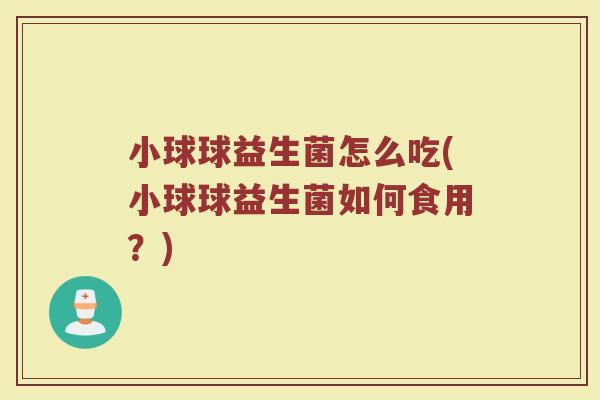 小球球益生菌怎么吃(小球球益生菌如何食用?)