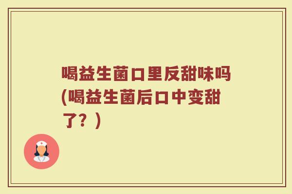 喝益生菌口里反甜味吗(喝益生菌后口中变甜了?)