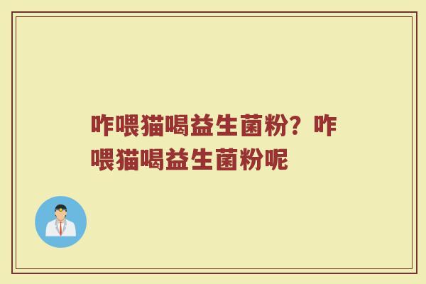 咋喂猫喝益生菌粉?咋喂猫喝益生菌粉呢