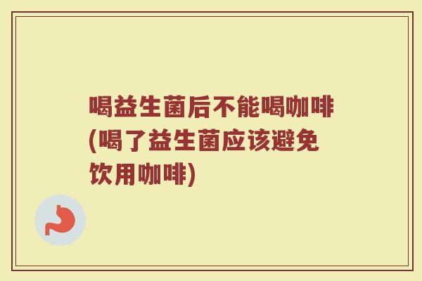 喝益生菌后不能喝咖啡(喝了益生菌应该避免饮用咖啡)
