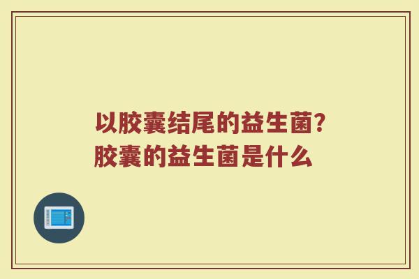 以胶囊结尾的益生菌?胶囊的益生菌是什么 以胶囊结尾的益生菌?胶囊的益生菌是什么