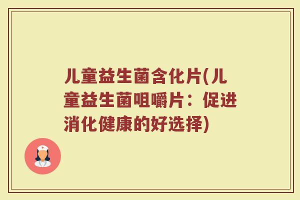 儿童益生菌含化片(儿童益生菌咀嚼片:促进消化健康的好选择) 儿童益生菌含化片(儿童益生菌咀嚼片:促进消化健康的好选择)