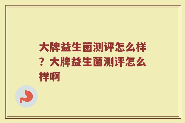 大牌益生菌测评怎么样?大牌益生菌测评怎么样啊