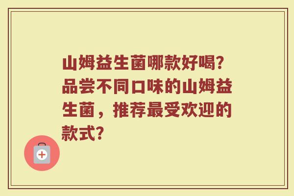山姆益生菌哪款好喝？品尝不同口味的山姆益生菌，推荐最受欢迎的款式？