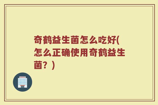 奇鹤益生菌怎么吃好(怎么正确使用奇鹤益生菌?)