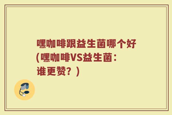 嘿咖啡跟益生菌哪个好(嘿咖啡VS益生菌:谁更赞?)
