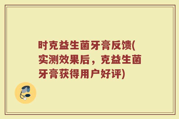 时克益生菌牙膏反馈(实测效果后,克益生菌牙膏获得用户好评) 时克益生菌牙膏反馈(实测效果后,克益生菌牙膏获得用户好评)