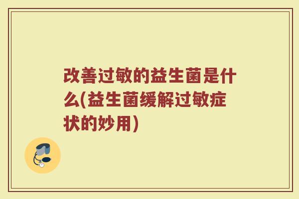 改善过敏的益生菌是什么(益生菌缓解过敏症状的妙用)