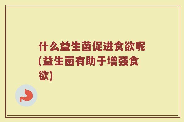 什么益生菌促进食欲呢(益生菌有助于增强食欲)