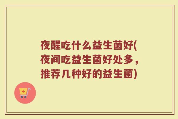 夜醒吃什么益生菌好(夜间吃益生菌好处多,推荐几种好的益生菌) 夜醒吃什么益生菌好(夜间吃益生菌好处多,推荐几种好的益生菌)