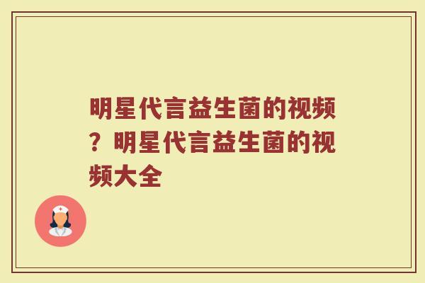 明星代言益生菌的视频？明星代言益生菌的视频大全