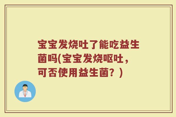 宝宝发烧吐了能吃益生菌吗(宝宝发烧呕吐，可否使用益生菌？)