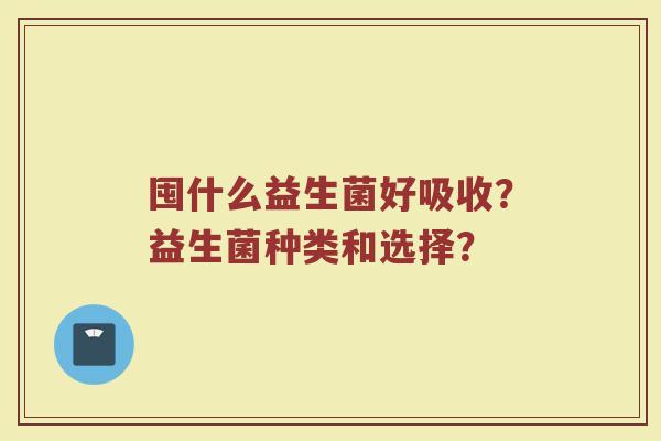 囤什么益生菌好吸收?益生菌种类和选择? 囤什么益生菌好吸收?益生菌种类和选择?