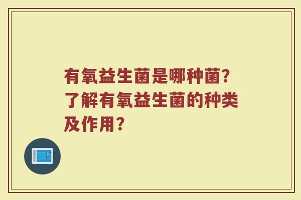 有氧益生菌是哪种菌?了解有氧益生菌的种类及作用?