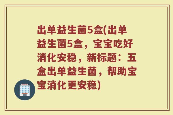 出单益生菌5盒(出单益生菌5盒，宝宝吃好消化安稳，新标题：五盒出单益生菌，帮助宝宝消化更安稳)
