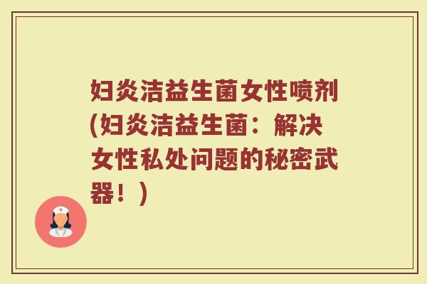 妇炎洁益生菌女性喷剂(妇炎洁益生菌:解决女性私处问题的秘密武器!)