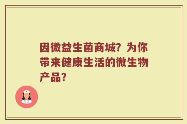 因微益生菌商城?为你带来健康生活的微生物产品?