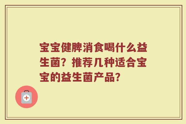 宝宝健脾消食喝什么益生菌?推荐几种适合宝宝的益生菌产品?