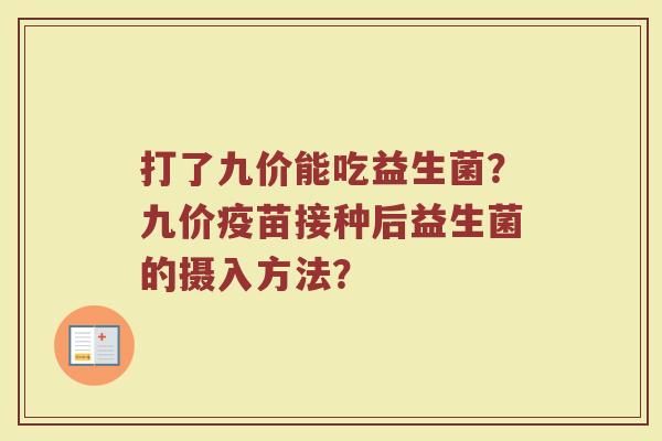 打了九价能吃益生菌?九价疫苗接种后益生菌的摄入方法? 打了九价能吃益生菌?九价疫苗接种后益生菌的摄入方法?