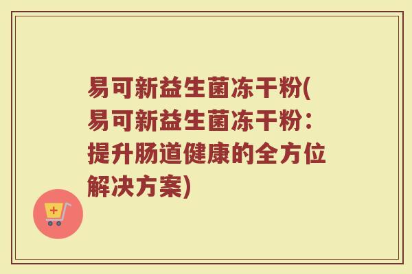 易可新益生菌冻干粉(易可新益生菌冻干粉:提升肠道健康的全方位解决方案)
