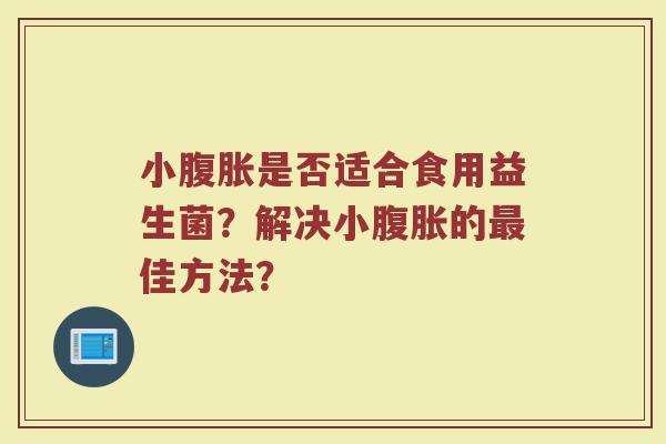 小腹胀是否适合食用益生菌?解决小腹胀的最佳方法?