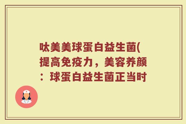 呔美美球蛋白益生菌(提高免疫力,美容养颜:球蛋白益生菌正当时