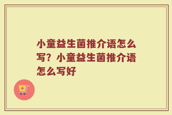 小童益生菌推介语怎么写?小童益生菌推介语怎么写好 小童益生菌推介语怎么写?小童益生菌推介语怎么写好