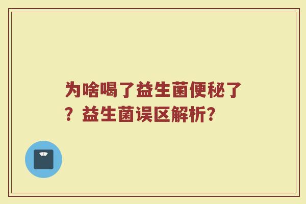 为啥喝了益生菌便秘了？益生菌误区解析？