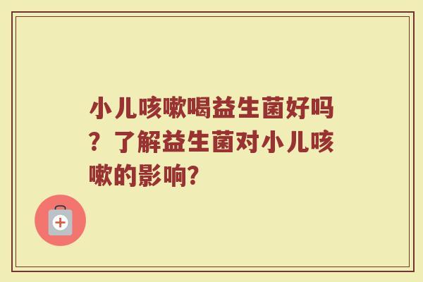 小儿咳嗽喝益生菌好吗?了解益生菌对小儿咳嗽的影响?