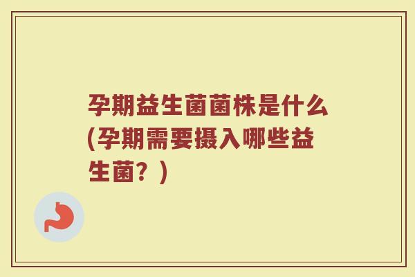 孕期益生菌菌株是什么(孕期需要摄入哪些益生菌?)