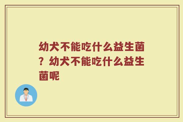幼犬不能吃什么益生菌?幼犬不能吃什么益生菌呢