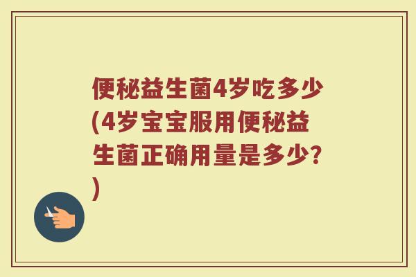 便秘益生菌4岁吃多少(4岁宝宝服用便秘益生菌正确用量是多少?)