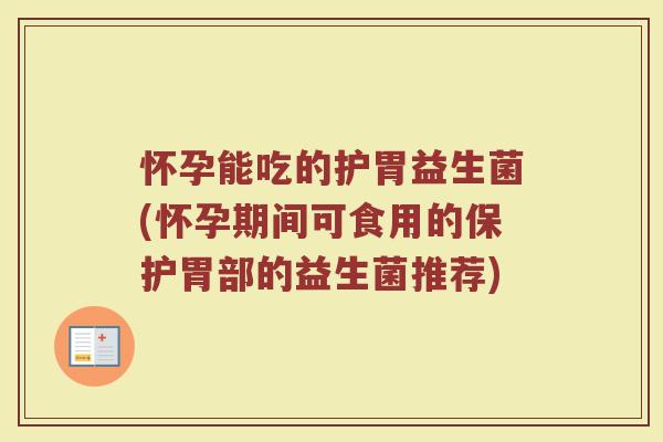 怀孕能吃的护胃益生菌(怀孕期间可食用的保护胃部的益生菌推荐)