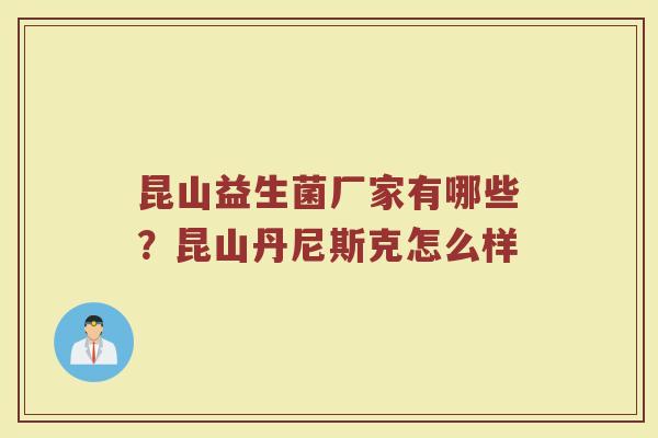 昆山益生菌厂家有哪些?昆山丹尼斯克怎么样 昆山益生菌厂家有哪些?昆山丹尼斯克怎么样
