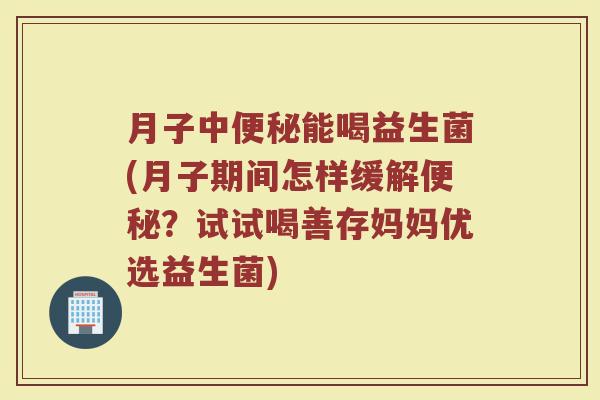 月子中能喝益生菌(月子期间怎样缓解?试试喝善存妈妈优选益生菌) 月子中能喝益生菌(月子期间怎样缓解?试试喝善存妈妈优选益生菌)