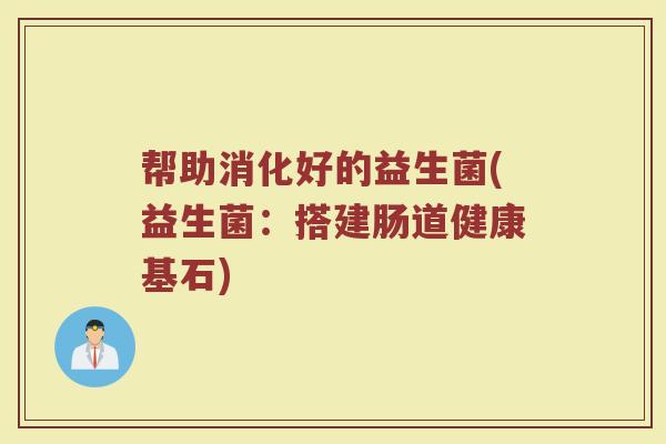 帮助消化好的益生菌(益生菌：搭建肠道健康基石)