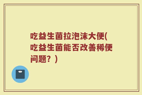 吃益生菌拉泡沫大便(吃益生菌能否改善稀便问题？)