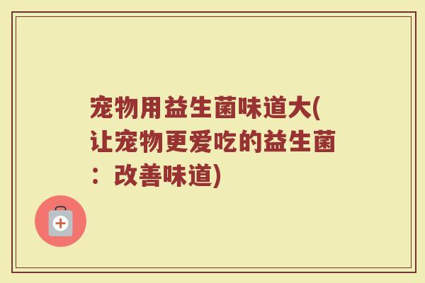 宠物用益生菌味道大(让宠物更爱吃的益生菌:改善味道)