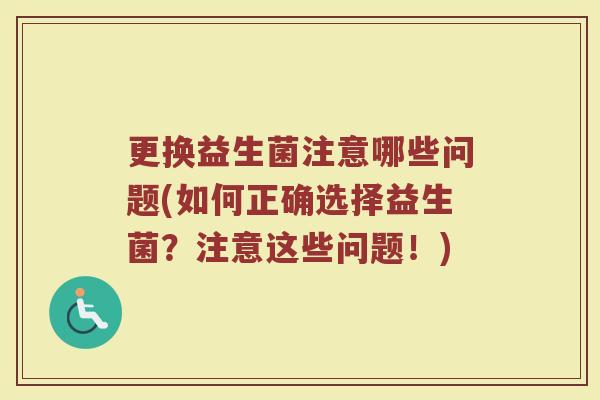 更换益生菌注意哪些问题(如何正确选择益生菌?注意这些问题!)