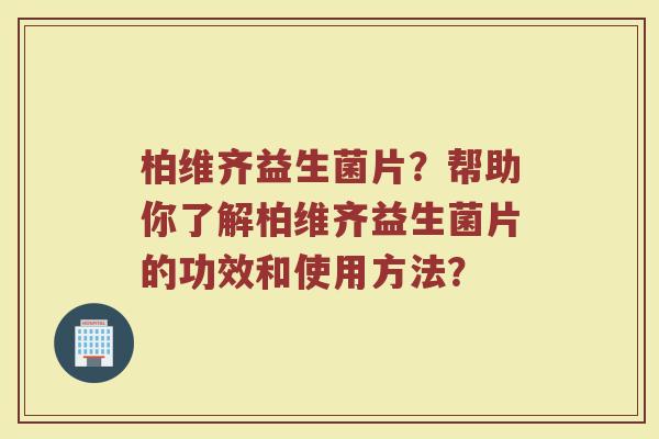 柏维齐益生菌片?帮助你了解柏维齐益生菌片的功效和使用方法?